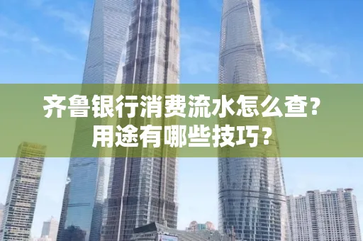 齐鲁银行消费流水怎么查?用途有哪些技巧?