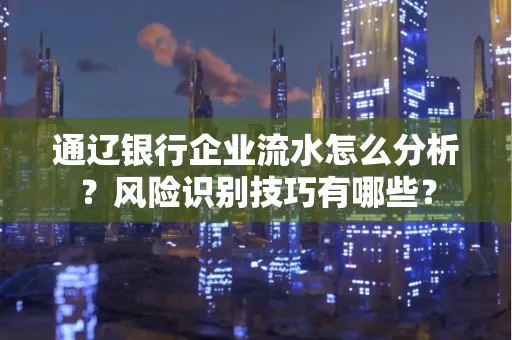 通辽银行企业流水怎么分析?风险识别技巧有哪些?